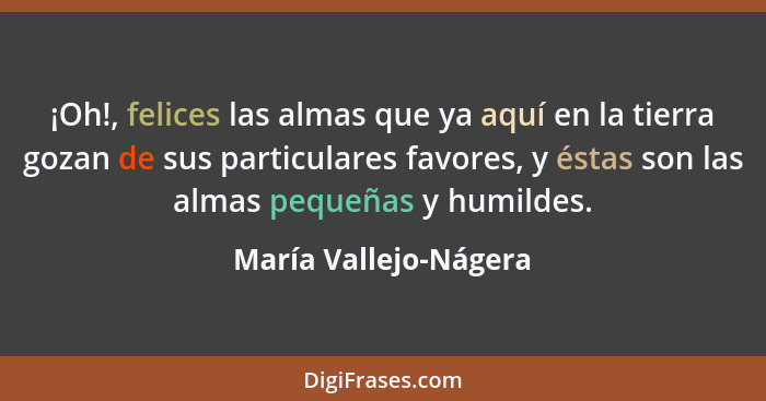 ¡Oh!, felices las almas que ya aquí en la tierra gozan de sus particulares favores, y éstas son las almas pequeñas y humildes.... - María Vallejo-Nágera