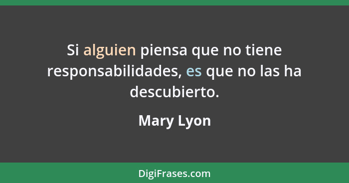 Si alguien piensa que no tiene responsabilidades, es que no las ha descubierto.... - Mary Lyon