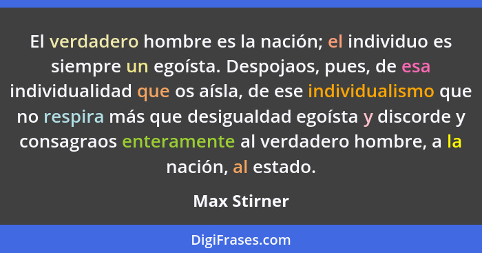 El verdadero hombre es la nación; el individuo es siempre un egoísta. Despojaos, pues, de esa individualidad que os aísla, de ese indivi... - Max Stirner