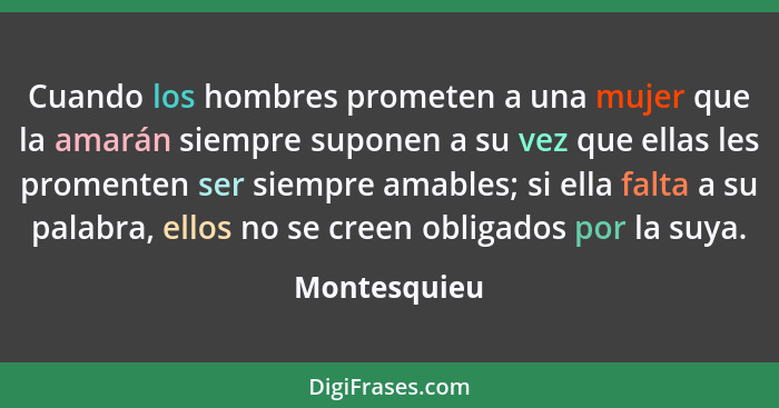 Cuando los hombres prometen a una mujer que la amarán siempre suponen a su vez que ellas les promenten ser siempre amables; si ella falt... - Montesquieu