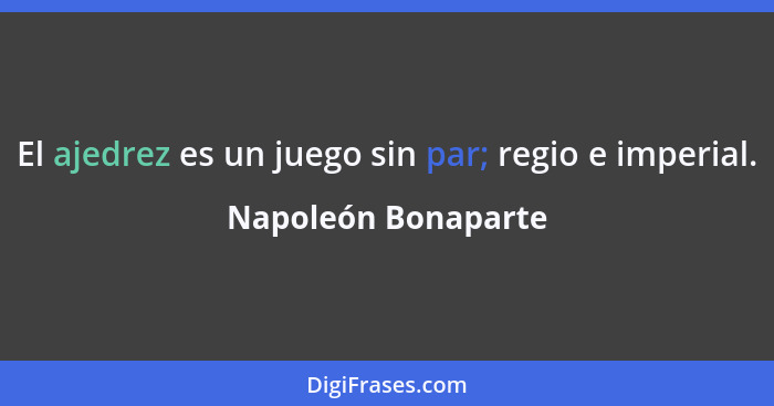El ajedrez es un juego sin par; regio e imperial.... - Napoleón Bonaparte