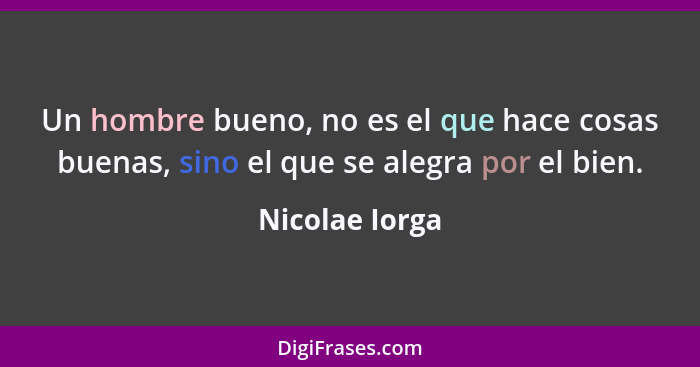 Un hombre bueno, no es el que hace cosas buenas, sino el que se alegra por el bien.... - Nicolae Iorga