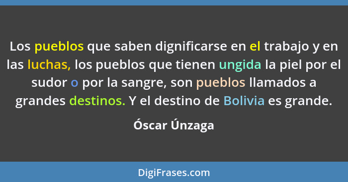 Los pueblos que saben dignificarse en el trabajo y en las luchas, los pueblos que tienen ungida la piel por el sudor o por la sangre, s... - Óscar Únzaga