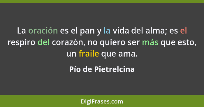 La oración es el pan y la vida del alma; es el respiro del corazón, no quiero ser más que esto, un fraile que ama.... - Pío de Pietrelcina