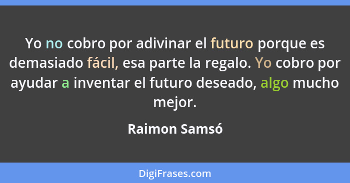 Yo no cobro por adivinar el futuro porque es demasiado fácil, esa parte la regalo. Yo cobro por ayudar a inventar el futuro deseado, al... - Raimon Samsó