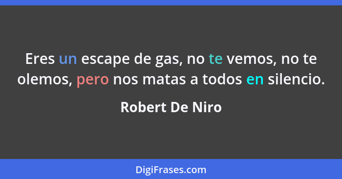 Eres un escape de gas, no te vemos, no te olemos, pero nos matas a todos en silencio.... - Robert De Niro