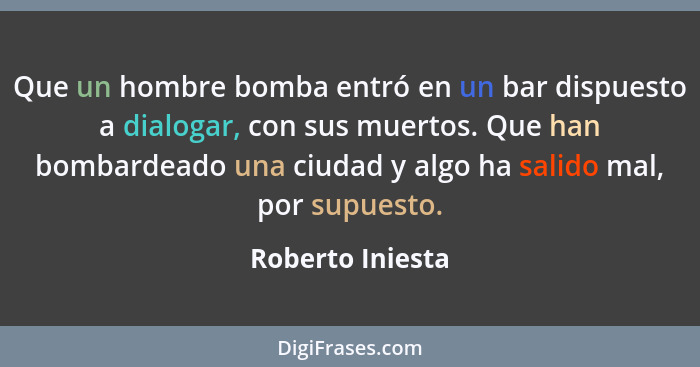 Que un hombre bomba entró en un bar dispuesto a dialogar, con sus muertos. Que han bombardeado una ciudad y algo ha salido mal, por... - Roberto Iniesta