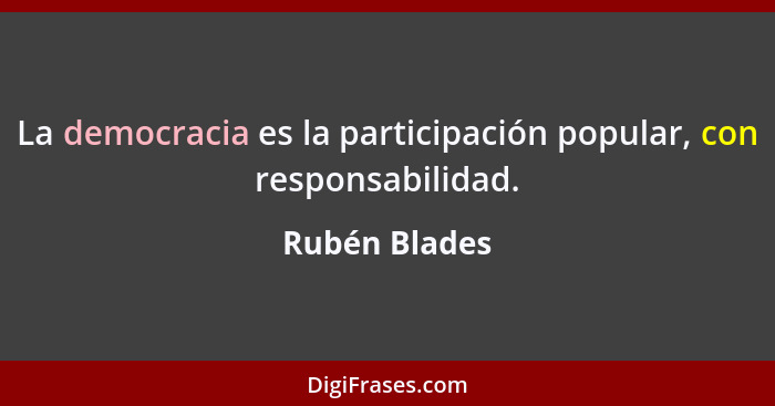 La democracia es la participación popular, con responsabilidad.... - Rubén Blades