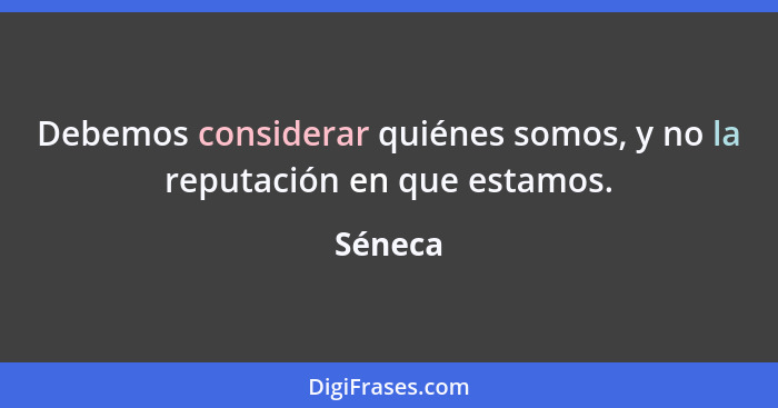 Debemos considerar quiénes somos, y no la reputación en que estamos.... - Séneca