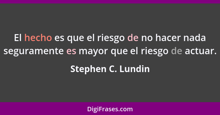 El hecho es que el riesgo de no hacer nada seguramente es mayor que el riesgo de actuar.... - Stephen C. Lundin