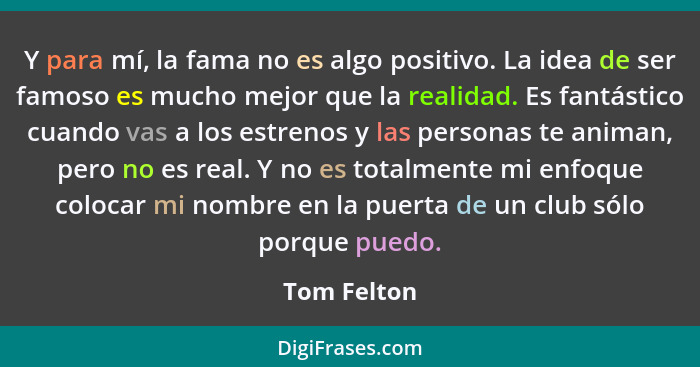 Y para mí, la fama no es algo positivo. La idea de ser famoso es mucho mejor que la realidad. Es fantástico cuando vas a los estrenos y l... - Tom Felton