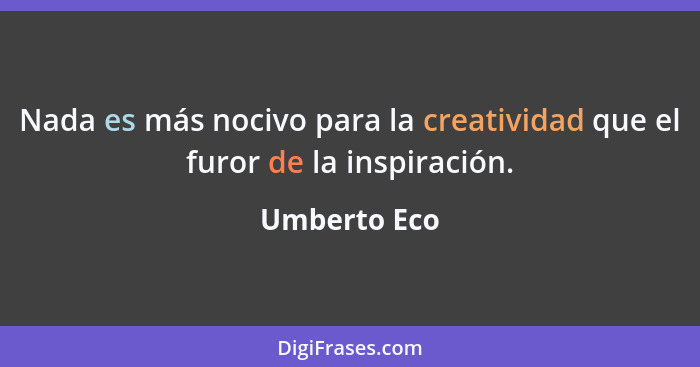 Nada es más nocivo para la creatividad que el furor de la inspiración.... - Umberto Eco