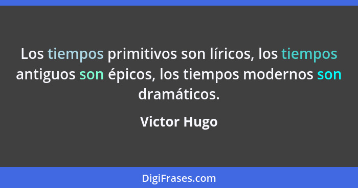 Los tiempos primitivos son líricos, los tiempos antiguos son épicos, los tiempos modernos son dramáticos.... - Victor Hugo