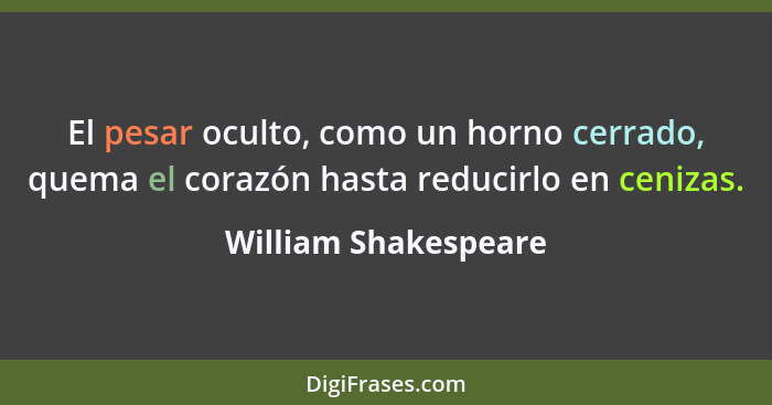 El pesar oculto, como un horno cerrado, quema el corazón hasta reducirlo en cenizas.... - William Shakespeare