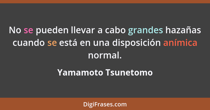 No se pueden llevar a cabo grandes hazañas cuando se está en una disposición anímica normal.... - Yamamoto Tsunetomo