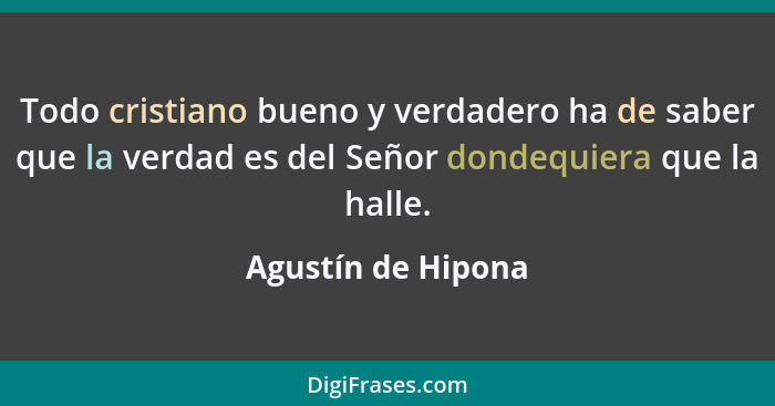 Todo cristiano bueno y verdadero ha de saber que la verdad es del Señor dondequiera que la halle.... - Agustín de Hipona