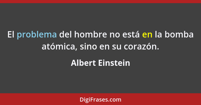 El problema del hombre no está en la bomba atómica, sino en su corazón.... - Albert Einstein
