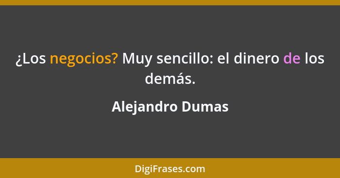 ¿Los negocios? Muy sencillo: el dinero de los demás.... - Alejandro Dumas