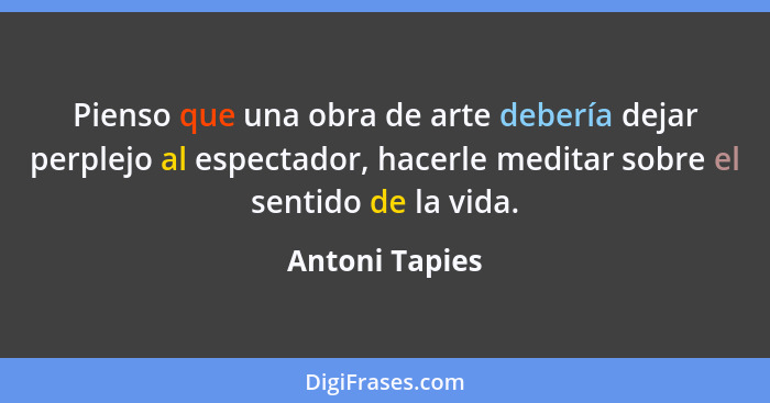 Pienso que una obra de arte debería dejar perplejo al espectador, hacerle meditar sobre el sentido de la vida.... - Antoni Tapies