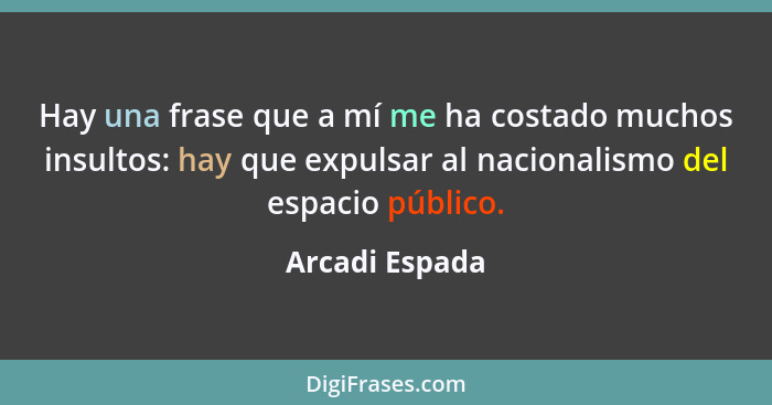 Hay una frase que a mí me ha costado muchos insultos: hay que expulsar al nacionalismo del espacio público.... - Arcadi Espada