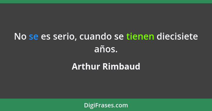 No se es serio, cuando se tienen diecisiete años.... - Arthur Rimbaud