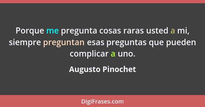 Porque me pregunta cosas raras usted a mi, siempre preguntan esas preguntas que pueden complicar a uno.... - Augusto Pinochet