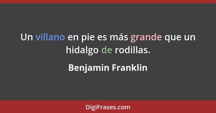 Un villano en pie es más grande que un hidalgo de rodillas.... - Benjamin Franklin