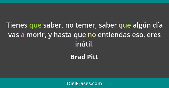 Tienes que saber, no temer, saber que algún día vas a morir, y hasta que no entiendas eso, eres inútil.... - Brad Pitt