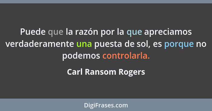 Puede que la razón por la que apreciamos verdaderamente una puesta de sol, es porque no podemos controlarla.... - Carl Ransom Rogers