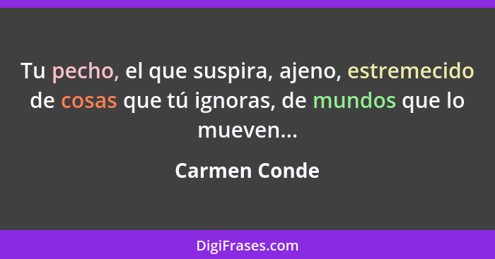 Tu pecho, el que suspira, ajeno, estremecido de cosas que tú ignoras, de mundos que lo mueven...... - Carmen Conde