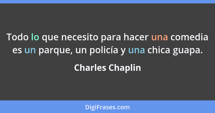Todo lo que necesito para hacer una comedia es un parque, un policía y una chica guapa.... - Charles Chaplin