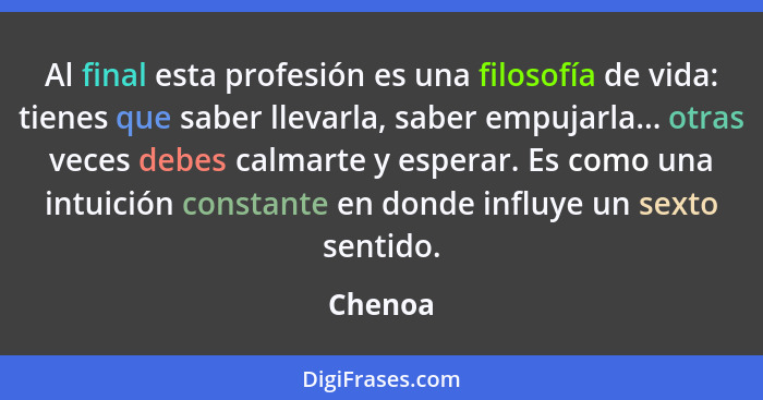 Al final esta profesión es una filosofía de vida: tienes que saber llevarla, saber empujarla... otras veces debes calmarte y esperar. Es como... - Chenoa