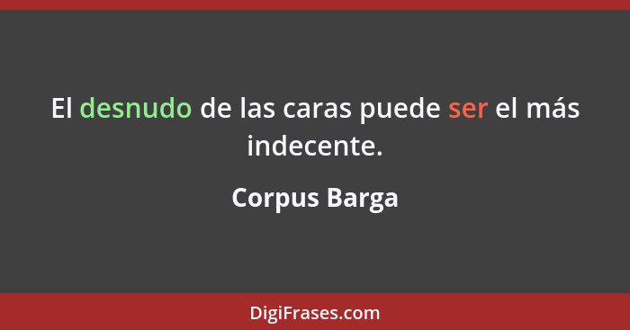 El desnudo de las caras puede ser el más indecente.... - Corpus Barga