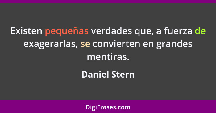 Existen pequeñas verdades que, a fuerza de exagerarlas, se convierten en grandes mentiras.... - Daniel Stern