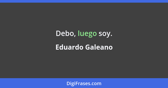 Debo, luego soy.... - Eduardo Galeano