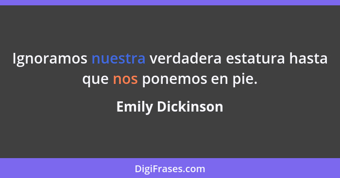 Ignoramos nuestra verdadera estatura hasta que nos ponemos en pie.... - Emily Dickinson