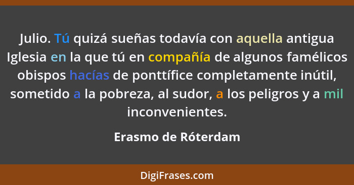 Julio. Tú quizá sueñas todavía con aquella antigua Iglesia en la que tú en compañía de algunos famélicos obispos hacías de ponttí... - Erasmo de Róterdam