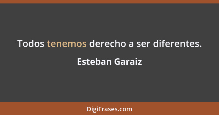 Todos tenemos derecho a ser diferentes.... - Esteban Garaiz