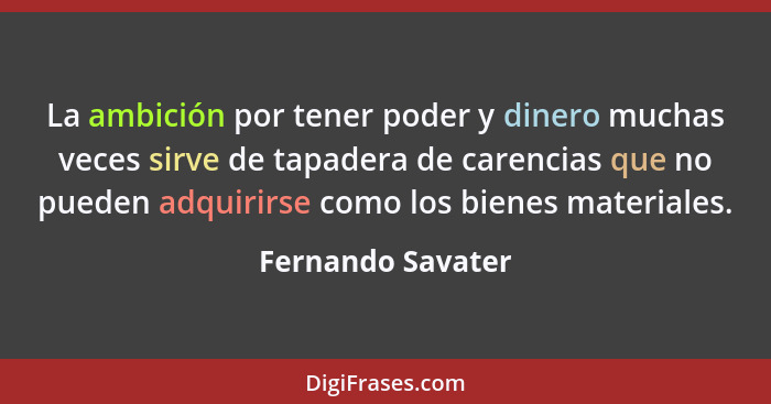 La ambición por tener poder y dinero muchas veces sirve de tapadera de carencias que no pueden adquirirse como los bienes materiale... - Fernando Savater