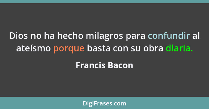 Dios no ha hecho milagros para confundir al ateísmo porque basta con su obra diaria.... - Francis Bacon