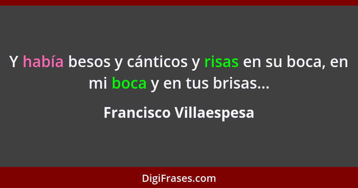 Y había besos y cánticos y risas en su boca, en mi boca y en tus brisas...... - Francisco Villaespesa