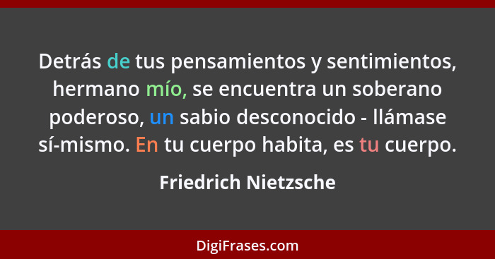 Detrás de tus pensamientos y sentimientos, hermano mío, se encuentra un soberano poderoso, un sabio desconocido - llámase sí-mis... - Friedrich Nietzsche