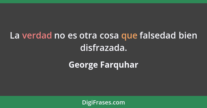 La verdad no es otra cosa que falsedad bien disfrazada.... - George Farquhar