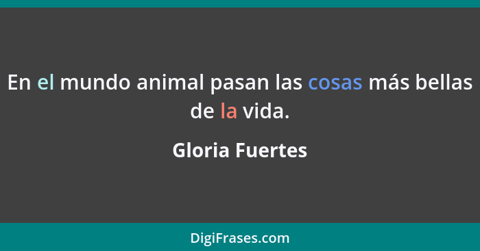 En el mundo animal pasan las cosas más bellas de la vida.... - Gloria Fuertes