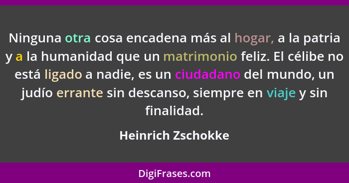 Ninguna otra cosa encadena más al hogar, a la patria y a la humanidad que un matrimonio feliz. El célibe no está ligado a nadie, e... - Heinrich Zschokke