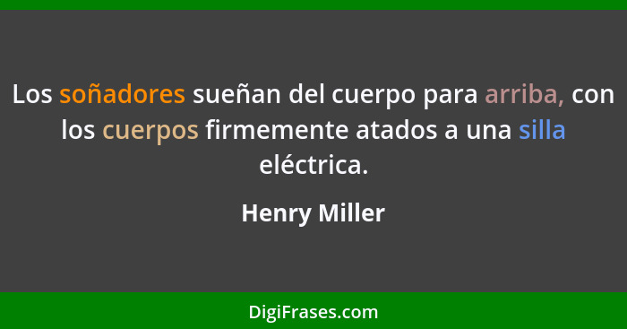 Los soñadores sueñan del cuerpo para arriba, con los cuerpos firmemente atados a una silla eléctrica.... - Henry Miller