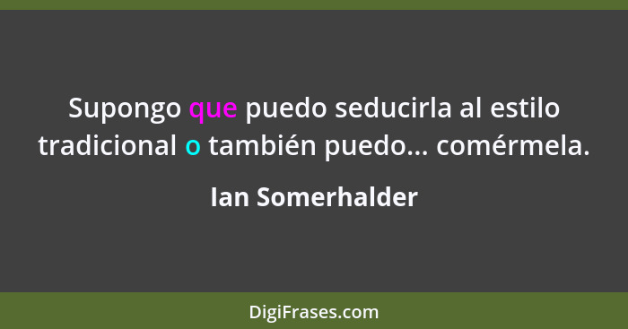 Supongo que puedo seducirla al estilo tradicional o también puedo... comérmela.... - Ian Somerhalder