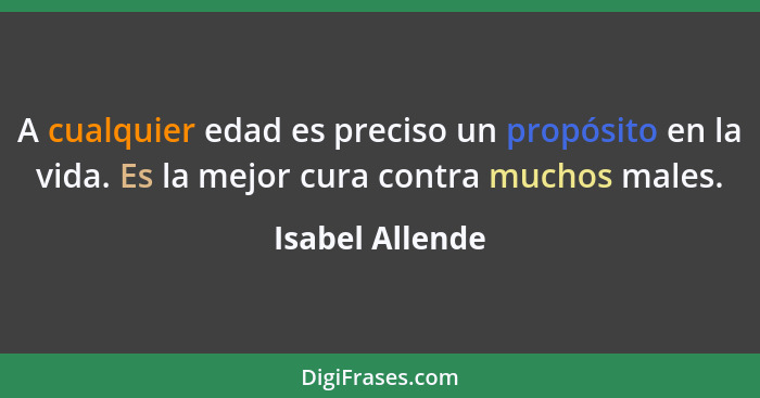 A cualquier edad es preciso un propósito en la vida. Es la mejor cura contra muchos males.... - Isabel Allende