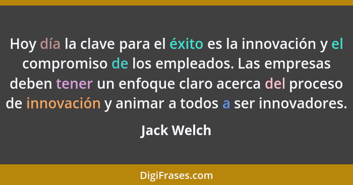 Hoy día la clave para el éxito es la innovación y el compromiso de los empleados. Las empresas deben tener un enfoque claro acerca del pr... - Jack Welch