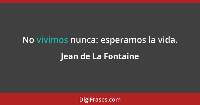 No vivimos nunca: esperamos la vida.... - Jean de La Fontaine